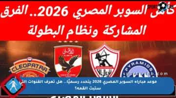 موعد مباراة السوبر المصري 2026 يتحدد رسميًا.. هل تعرف القنوات التي ستبث القمة؟
